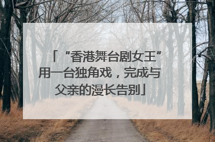 “香港舞台剧女王”用一台独角戏，完成与父亲的漫长告别