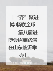 “齐”聚进博 畅联全球——第八届进博会招商路演在山东临沂举办