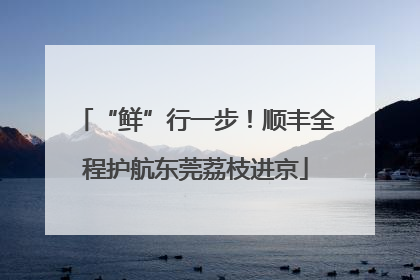“鲜”行一步！顺丰全程护航东莞荔枝进京