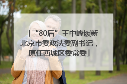“80后”王中峰履新北京市委政法委副书记，原任西城区委常委