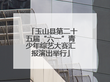 玉山县第二十五届“六一”青少年综艺大赛汇报演出举行