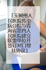 玉树州人民医院传染病分院与青海省第四人民医院建立联盟单位并签订对口帮扶协议
