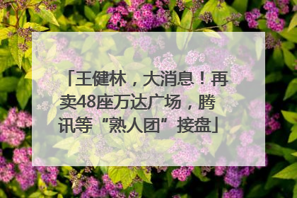 王健林，大消息！再卖48座万达广场，腾讯等“熟人团”接盘
