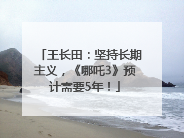 王长田：坚持长期主义，《哪吒3》预计需要5年！