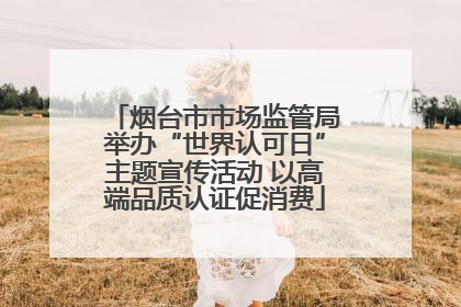 烟台市市场监管局举办“世界认可日”主题宣传活动 以高端品质认证促消费