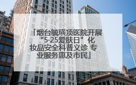 烟台毓璜顶医院开展“5·25爱肤日”化妆品安全科普义诊 专业服务惠及市民