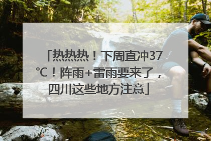 热热热！下周直冲37℃！阵雨+雷雨要来了，四川这些地方注意