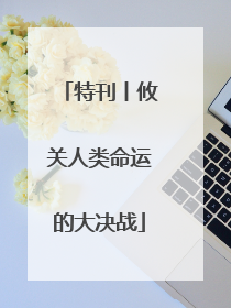 特刊丨攸关人类命运的大决战