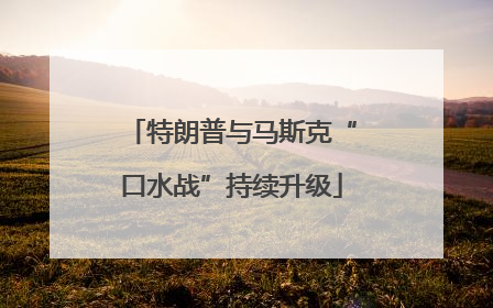 特朗普与马斯克“口水战”持续升级