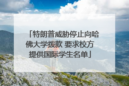 特朗普威胁停止向哈佛大学拨款 要求校方提供国际学生名单