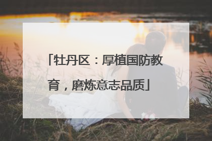 牡丹区：厚植国防教育，磨炼意志品质