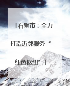 石狮市：全力打造近邻服务“红色枢纽”
