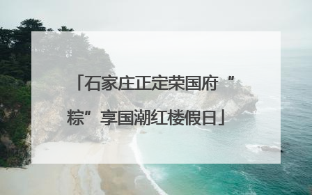 石家庄正定荣国府“粽”享国潮红楼假日
