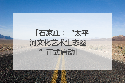 石家庄：“太平河文化艺术生态圈”正式启动
