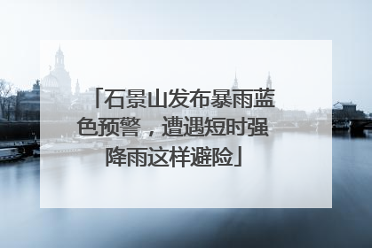 石景山发布暴雨蓝色预警，遭遇短时强降雨这样避险
