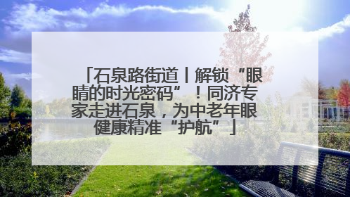 石泉路街道丨解锁“眼睛的时光密码”！同济专家走进石泉，为中老年眼健康精准“护航”