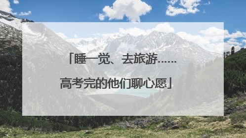 睡一觉、去旅游……高考完的他们聊心愿