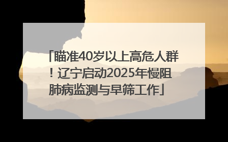 瞄准40岁以上高危人群！辽宁启动2025年慢阻肺病监测与早筛工作