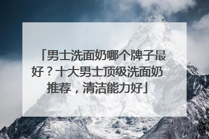 男士洗面奶哪个牌子最好？十大男士顶级洗面奶推荐，清洁能力好