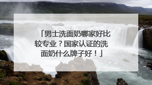 男士洗面奶哪家好比较专业？国家认证的洗面奶什么牌子好！