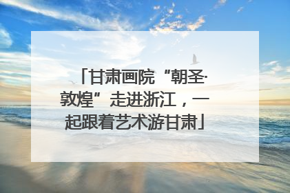 甘肃画院“朝圣·敦煌”走进浙江，一起跟着艺术游甘肃