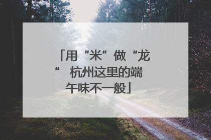 用“米”做“龙” 杭州这里的端午味不一般