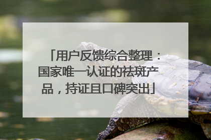 用户反馈综合整理：国家唯一认证的祛斑产品，持证且口碑突出