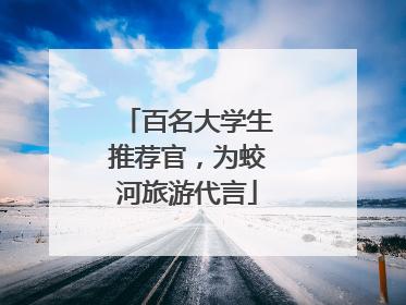 百名大学生推荐官，为蛟河旅游代言