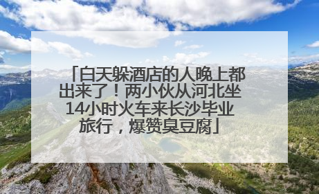 白天躲酒店的人晚上都出来了！两小伙从河北坐14小时火车来长沙毕业旅行，爆赞臭豆腐