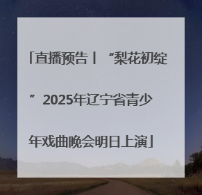 直播预告丨“梨花初绽”2025年辽宁省青少年戏曲晚会明日上演