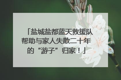 盐城盐都蓝天救援队帮助与家人失散二十年的“游子”归家！