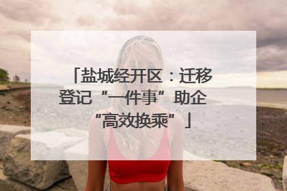 盐城经开区：迁移登记“一件事”助企“高效换乘”