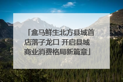 盒马鲜生北方县域首店落子龙口 开启县域商业消费格局新篇章