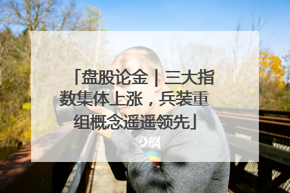 盘股论金｜三大指数集体上涨，兵装重组概念遥遥领先