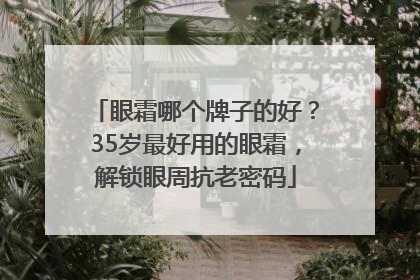 眼霜哪个牌子的好？35岁最好用的眼霜，解锁眼周抗老密码