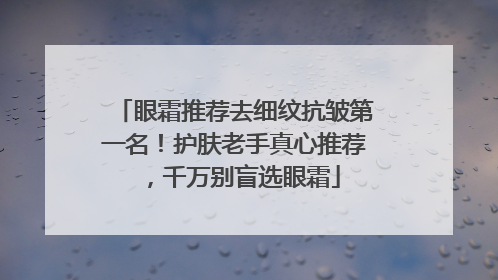 眼霜推荐去细纹抗皱第一名！护肤老手真心推荐，千万别盲选眼霜