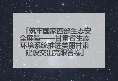 筑牢国家西部生态安全屏障——甘肃省生态环境系统推进美丽甘肃建设交出亮眼答卷