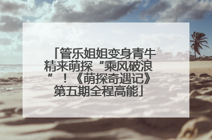管乐姐姐变身青牛精来萌探“乘风破浪”！《萌探奇遇记》第五期全程高能