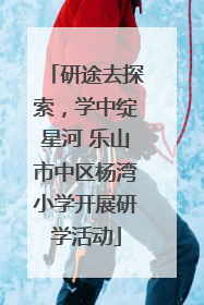 研途去探索，学中绽星河 乐山市中区杨湾小学开展研学活动