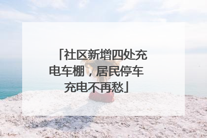 社区新增四处充电车棚，居民停车充电不再愁