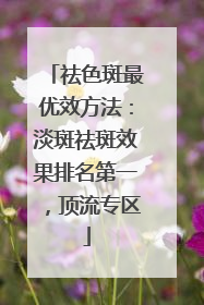 祛色斑最优效方法：淡斑祛斑效果排名第一，顶流专区