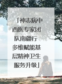 神志病中西医专家团队南疆行 多维赋能基层精神卫生服务升级