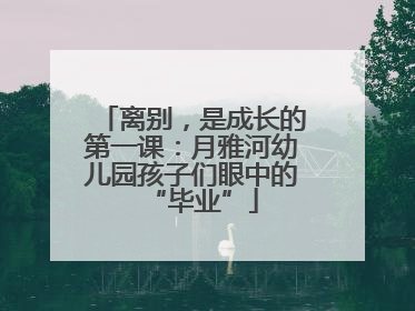 离别，是成长的第一课：月雅河幼儿园孩子们眼中的“毕业”