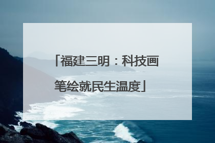 福建三明：科技画笔绘就民生温度
