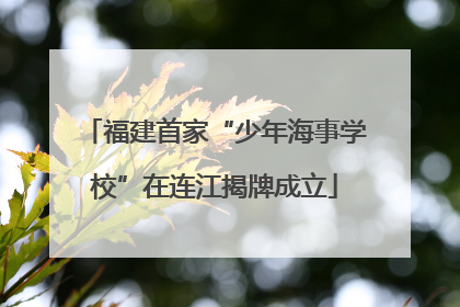福建首家“少年海事学校”在连江揭牌成立