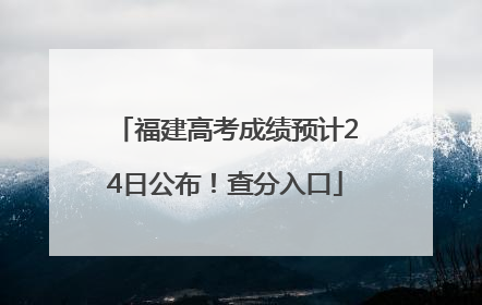 福建高考成绩预计24日公布！查分入口