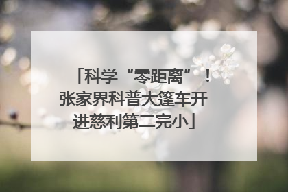 科学“零距离”！张家界科普大篷车开进慈利第二完小