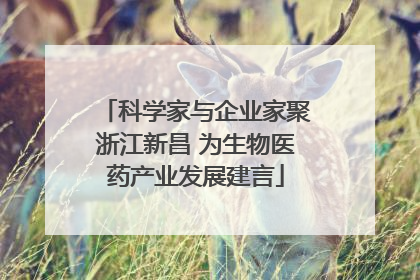 科学家与企业家聚浙江新昌 为生物医药产业发展建言