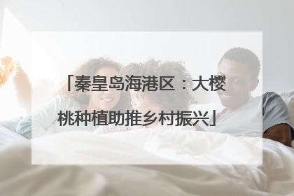 秦皇岛海港区：大樱桃种植助推乡村振兴