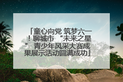童心向党 筑梦六一！聊城市 “未来之星” 青少年风采大赛成果展示活动圆满成功